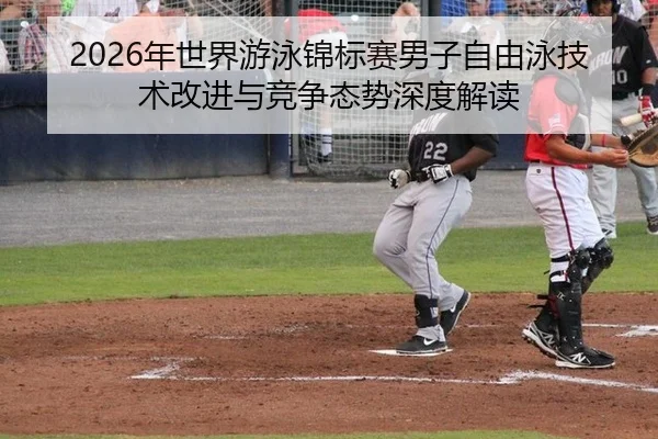 2026年世界游泳锦标赛男子自由泳技术改进与竞争态势深度解读