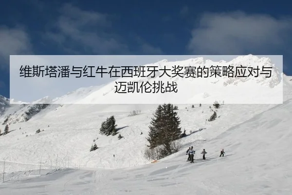 维斯塔潘与红牛在西班牙大奖赛的策略应对与迈凯伦挑战