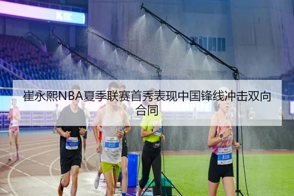 崔永熙NBA夏季联赛首秀表现中国锋线冲击双向合同