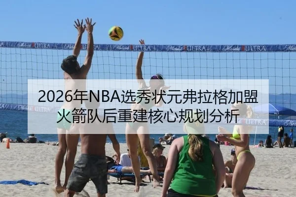 2026年NBA选秀状元弗拉格加盟火箭队后重建核心规划分析