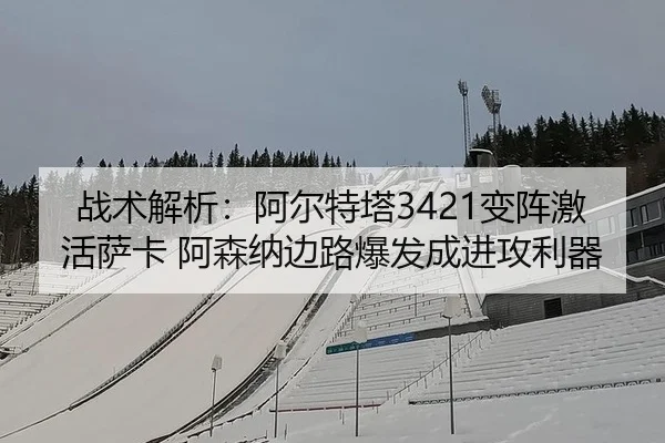 战术解析：阿尔特塔3421变阵激活萨卡 阿森纳边路爆发成进攻利器