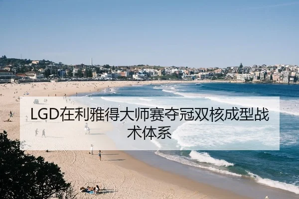 LGD在利雅得大师赛夺冠双核成型战术体系